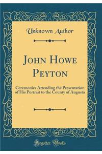 John Howe Peyton: Ceremonies Attending the Presentation of His Portrait to the County of Augusta (Classic Reprint)