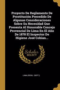 Proyecto De Reglamento De Prostitución Precedido De Algunas Consideraciones Sobre Su Necesidad Que Presenta Al Honorable Concejo Provencial De Lima En El Año De 1878 El Inspector De Higiene José Cobian...