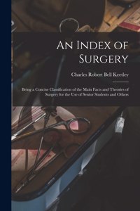 Index of Surgery; Being a Concise Classification of the Main Facts and Theories of Surgery for the Use of Senior Students and Others