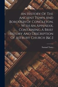 History Of The Ancient Town And Borough Of Congleton, With An Appendix, Containing A Brief History And Description Of Astbury Church [&c.]