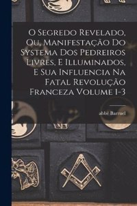 O segredo revelado, ou, Manifestação do systema dos pedreiros livres, e illuminados, e sua influencia na fatal revolução franceza Volume 1-3