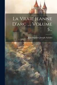 Vraie Jeanne D'arc ..., Volume 5...