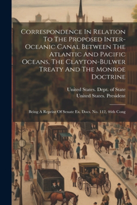 Correspondence In Relation To The Proposed Inter-oceanic Canal Between The Atlantic And Pacific Oceans, The Clayton-bulwer Treaty And The Monroe Doctrine