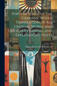 Popular Songs of the Germans, With a Translation of All Unusual Words and Difficult Passages, and Explanatory Notes