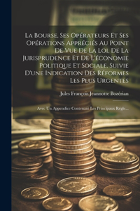 Bourse, Ses Opérateurs Et Ses Opérations Appréciés Au Point De Vue De La Loi, De La Jurisprudence Et De L'économie Politique Et Sociale, Suivie D'une Indication Des Réformes Les Plus Urgentes; Avec Un Appendice Contenant Les Principaux Régle...