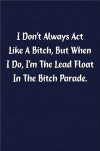 I Don't Always ACT Like Bitch, But When I Do, I'm the Lead Float in the Bitch Parade.