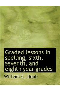 Graded Lessons in Spelling, Sixth, Seventh, and Eighth Year Grades