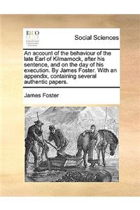 An Account of the Behaviour of the Late Earl of Kilmarnock, After His Sentence, and on the Day of His Execution. by James Foster. with an Appendix, Containing Several Authentic Papers.