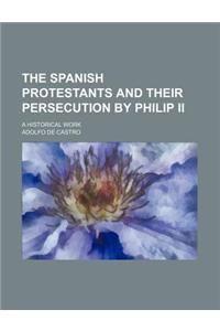 The Spanish Protestants and Their Persecution by Philip II; A Historical Work