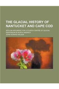 The Glacial History of Nantucket and Cape Cod; With an Argument for a Fourth Centre of Glacial Dispersion in North America