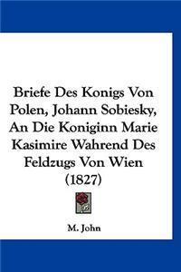 Briefe Des Konigs Von Polen, Johann Sobiesky, an Die Koniginn Marie Kasimire Wahrend Des Feldzugs Von Wien (1827)