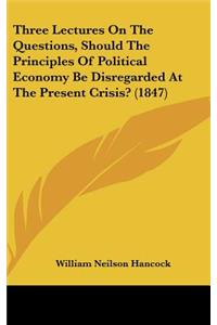 Three Lectures on the Questions, Should the Principles of Political Economy Be Disregarded at the Present Crisis? (1847)