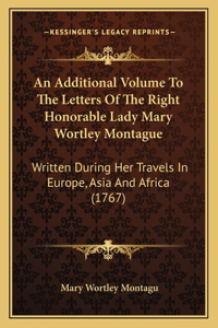 Additional Volume To The Letters Of The Right Honorable Lady Mary Wortley Montague