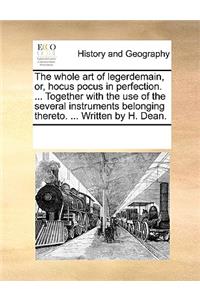 The whole art of legerdemain, or, hocus pocus in perfection. ... Together with the use of the several instruments belonging thereto. ... Written by H. Dean.