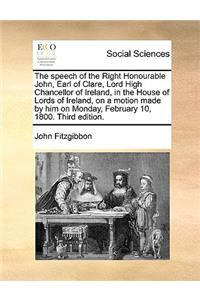 The Speech of the Right Honourable John, Earl of Clare, Lord High Chancellor of Ireland, in the House of Lords of Ireland, on a Motion Made by Him on Monday, February 10, 1800. Third Edition.