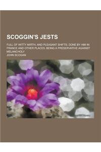 Scoggin's Jests; Full of Witty Mirth, and Pleasant Shifts; Done by Him in France and Other Places. Being a Preservative Against Melancholy