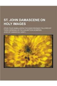 St. John Damascene on Holy Images; (Pros Tous Diaballontas Tas Agias Eikonas) Followed by Three Sermons on the Assumption (Koim Sis)