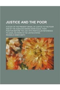 Justice and the Poor; A Study of the Present Denial of Justice to the Poor and of the Agencies Making More Equal Their Position Before the Law, with P