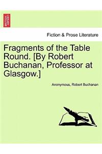 Fragments of the Table Round. [By Robert Buchanan, Professor at Glasgow.]