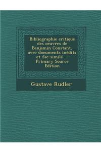 Bibliographie Critique Des Oeuvres de Benjamin Constant, Avec Documents Inedits Et Fac-Simile