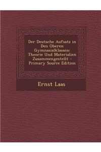Der Deutsche Aufsatz in Den Oberen Gymnasialklassen: Theorie Und Materialien Zusammengestellt