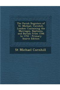 The Parish Registers of St. Michael, Cornhill, London: Containing the Marriages, Baptisms, and Burials from 1546 to 1754 - Primary Source Edition