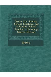 Notes for Sunday School Teachers, by a Sunday School Teacher - Primary Source Edition