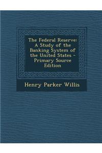 The Federal Reserve: A Study of the Banking System of the United States - Primary Source Edition