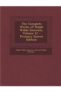 The Complete Works of Ralph Waldo Emerson, Volume 12 - Primary Source Edition
