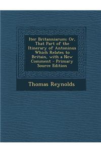 Iter Britanniarum; Or, That Part of the Itinerary of Antoninus Which Relates to Britain, with a New Comment - Primary Source Edition