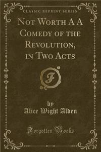 Not Worth A A Comedy of the Revolution, in Two Acts (Classic Reprint)