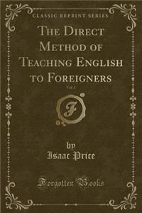 The Direct Method of Teaching English to Foreigners, Vol. 1 (Classic Reprint)