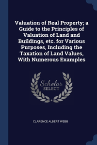 Valuation of Real Property; a Guide to the Principles of Valuation of Land and Buildings, etc. for Various Purposes, Including the Taxation of Land Values, With Numerous Examples