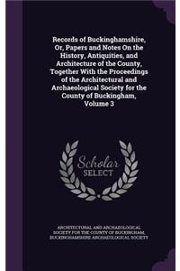 Records of Buckinghamshire, Or, Papers and Notes On the History, Antiquities, and Architecture of the County, Together With the Proceedings of the Architectural and Archaeological Society for the County of Buckingham, Volume 3