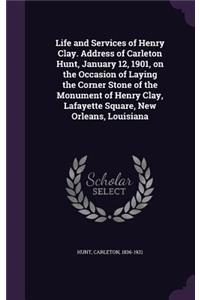 Life and Services of Henry Clay. Address of Carleton Hunt, January 12, 1901, on the Occasion of Laying the Corner Stone of the Monument of Henry Clay, Lafayette Square, New Orleans, Louisiana