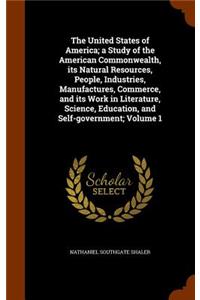 The United States of America; A Study of the American Commonwealth, Its Natural Resources, People, Industries, Manufactures, Commerce, and Its Work in Literature, Science, Education, and Self-Government; Volume 1