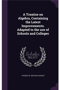 A Treatise on Algebra, Containing the Latest Improvements. Adapted to the Use of Schools and Colleges