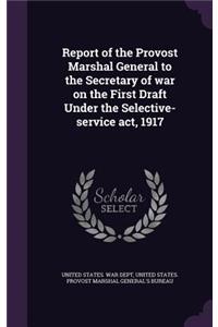 Report of the Provost Marshal General to the Secretary of war on the First Draft Under the Selective-service act, 1917