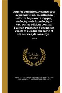 Oeuvres complètes. Réunies pour la première fois, en collection selon le triple ordre logique, analogique et chronologique. Rev. sur les éditions corr. par l'auteur. Précédées d'une notice exacte et étendue sur sa vie et ses oeuvres, de son éloge..
