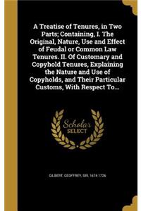 A Treatise of Tenures, in Two Parts; Containing, I. The Original, Nature, Use and Effect of Feudal or Common Law Tenures. II. Of Customary and Copyhold Tenures, Explaining the Nature and Use of Copyholds, and Their Particular Customs, With Respect