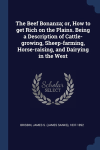 The Beef Bonanza; or, How to get Rich on the Plains. Being a Description of Cattle-growing, Sheep-farming, Horse-raising, and Dairying in the West