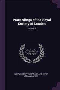 Proceedings of the Royal Society of London; Volume 26