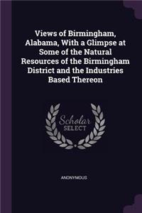 Views of Birmingham, Alabama, with a Glimpse at Some of the Natural Resources of the Birmingham District and the Industries Based Thereon