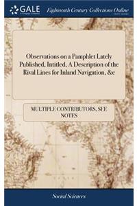 Observations on a Pamphlet Lately Published, Intitled, a Description of the Rival Lines for Inland Navigation, &c