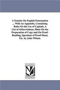 Treatise On English Punctuation ... With An Appendix, Containing Rules On the Use of Capitals, A List of Abbreviations, Hints On the Preparation of Copy and On Proof-Reading, Specimen of Proof-Sheet, Etc. by John Wilson.