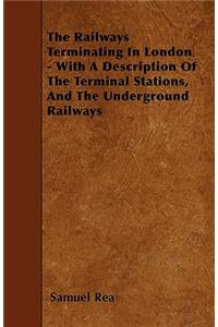 The Railways Terminating In London - With A Description Of The Terminal Stations, And The Underground Railways