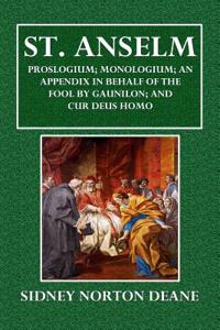 St. Anselm: Prosloguim; Monologium; An Appendix in Behalf of the Fool by Gaunilon; And Cur Deus Homo
