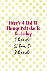 Here's A List Of Things I'd Like To Do Today. 1 Bead 2 Bead 3 Bead