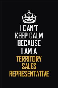 I Can't Keep Calm Because I Am A Territory Sales Representative