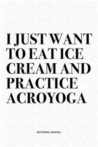 I Just Want To Eat Ice Cream And Practice Acroyoga: A 6x9 Inch Notebook Journal Diary With A Bold Text Font Slogan On A Matte Cover and 120 Blank Lined Pages Makes A Great Alternative To A Card